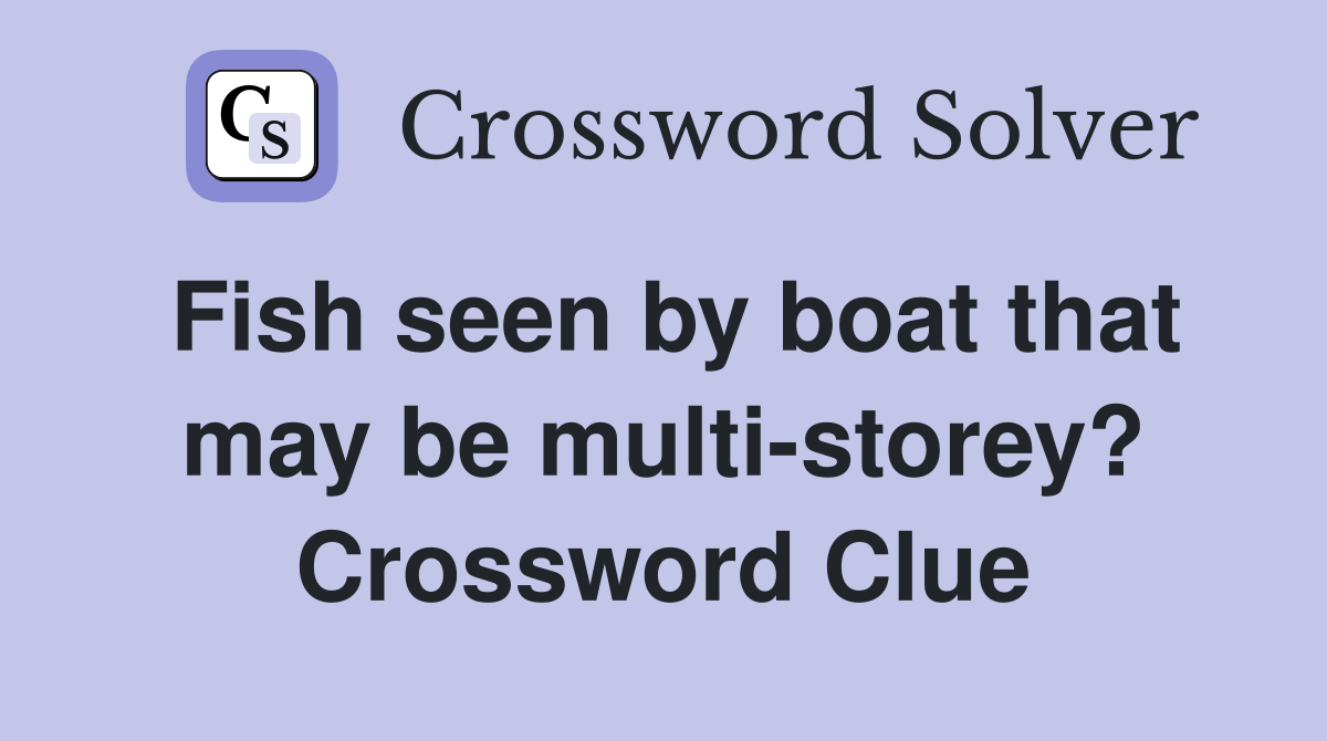 Fish seen by boat that may be multi-storey? Crossword Clue