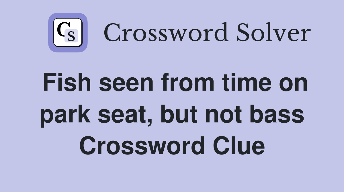 Fish seen from time on park seat, but not bass Crossword Clue