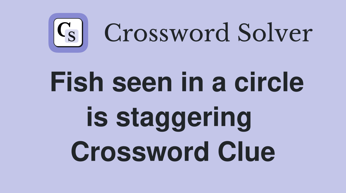 Fish seen in a circle is staggering  Crossword Clue