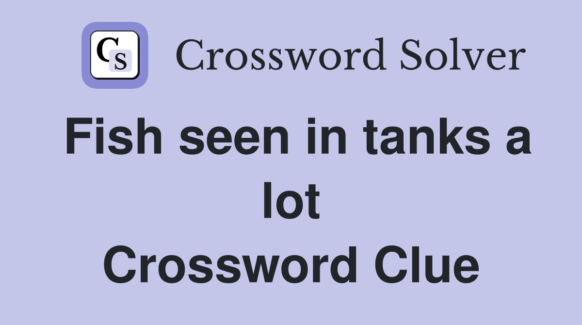Fish seen in tanks a lot Crossword Clue