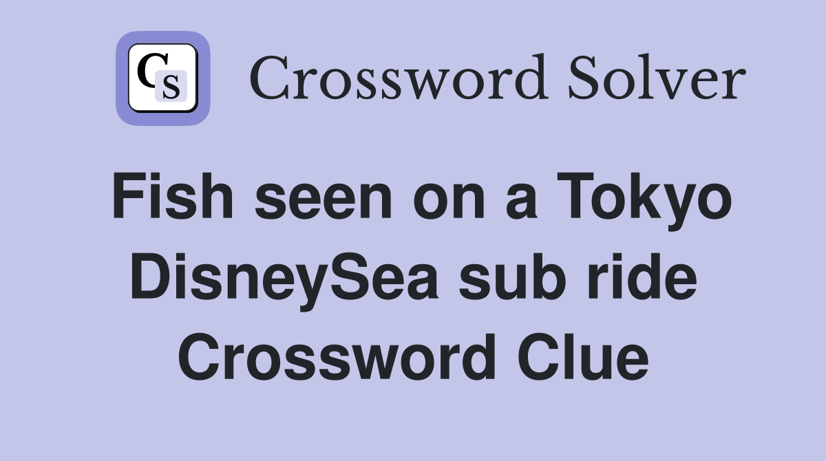 Fish seen on a Tokyo DisneySea sub ride Crossword Clue