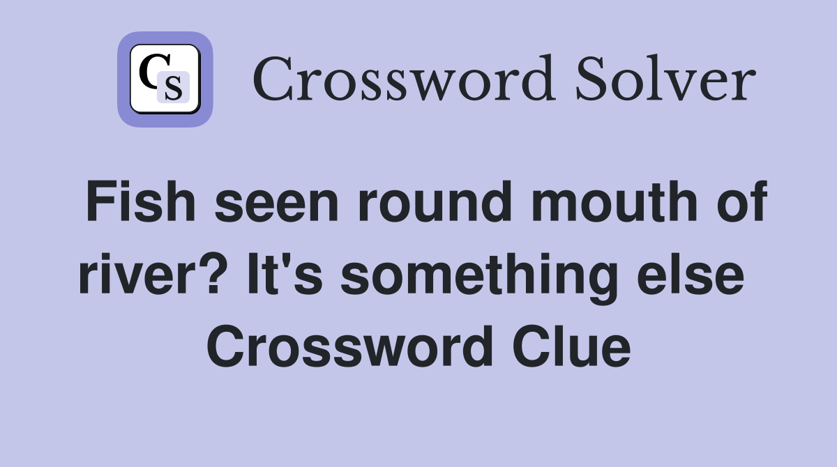 Fish seen round mouth of river? It's something else  Crossword Clue