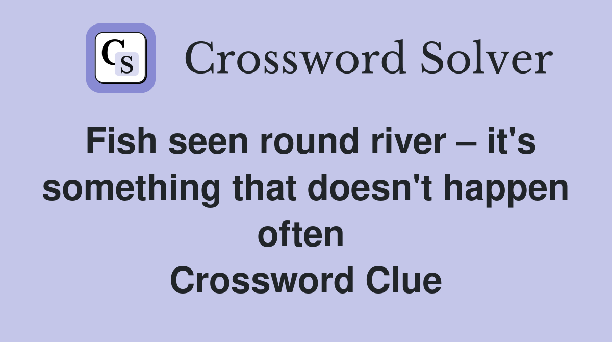 Fish seen round river – it's something that doesn't happen often  Crossword Clue