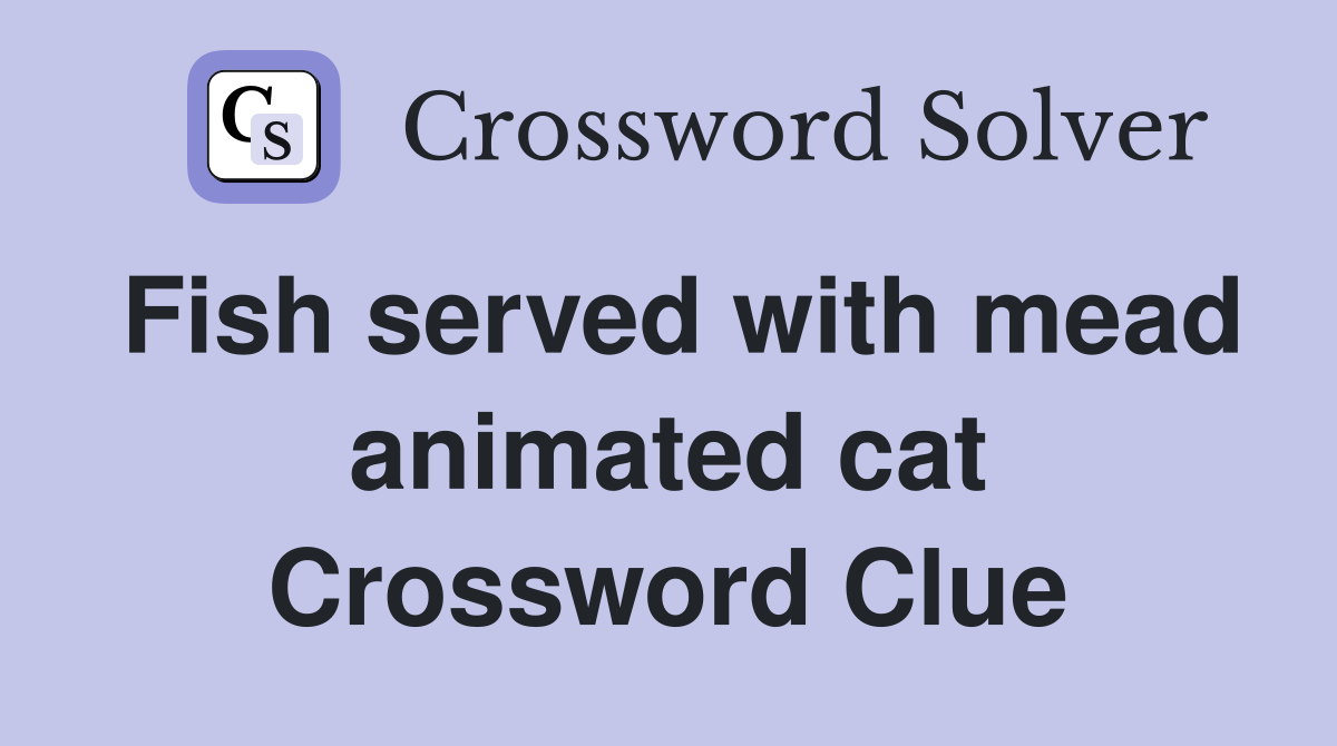 Fish served with mead animated cat Crossword Clue
