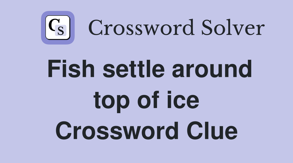 Fish settle around top of ice Crossword Clue
