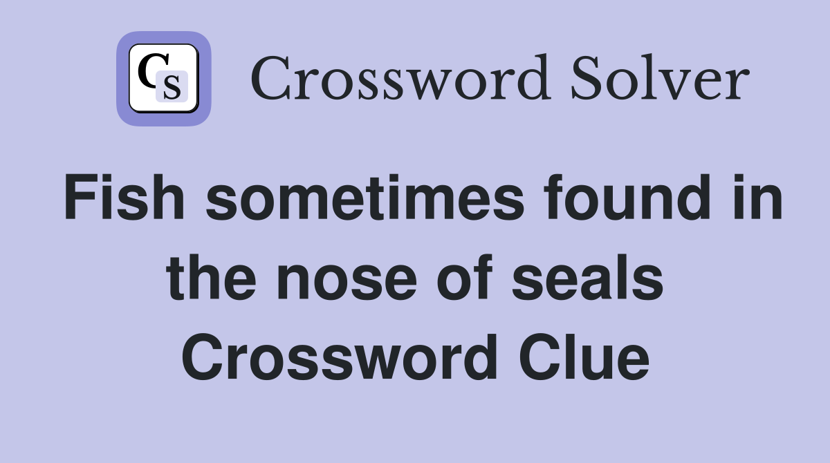 Fish sometimes found in the nose of seals Crossword Clue