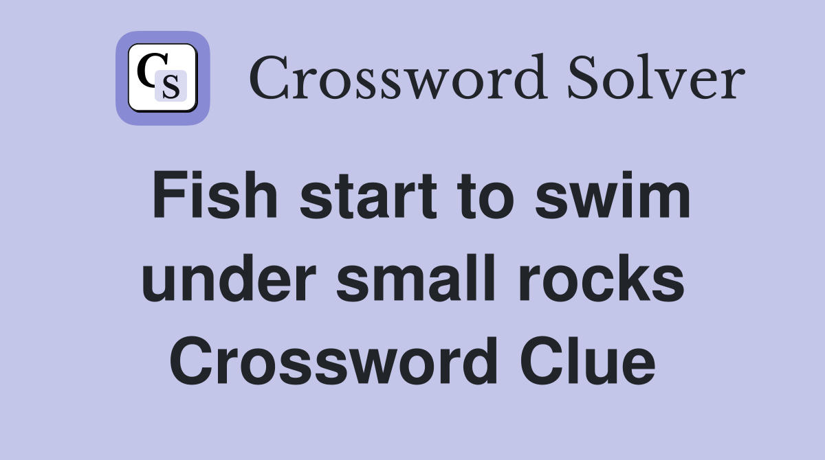Fish start to swim under small rocks Crossword Clue