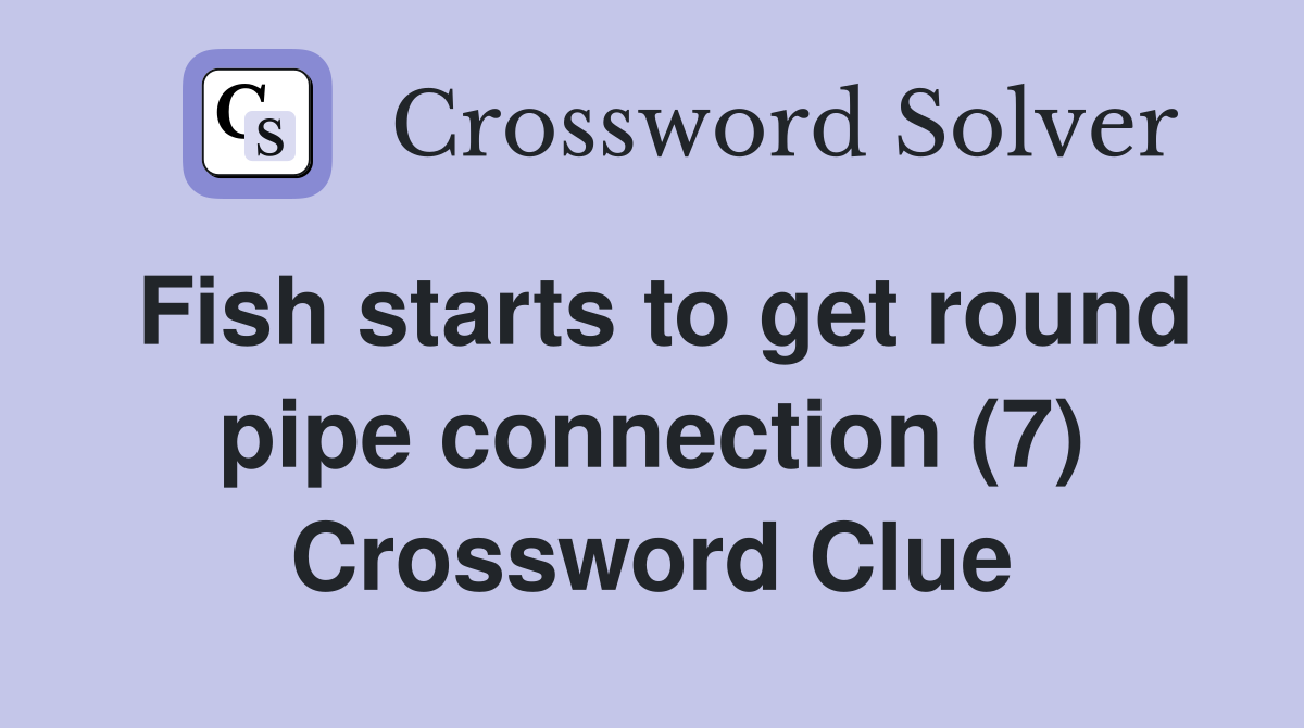Fish starts to get round pipe connection (7) Crossword Clue