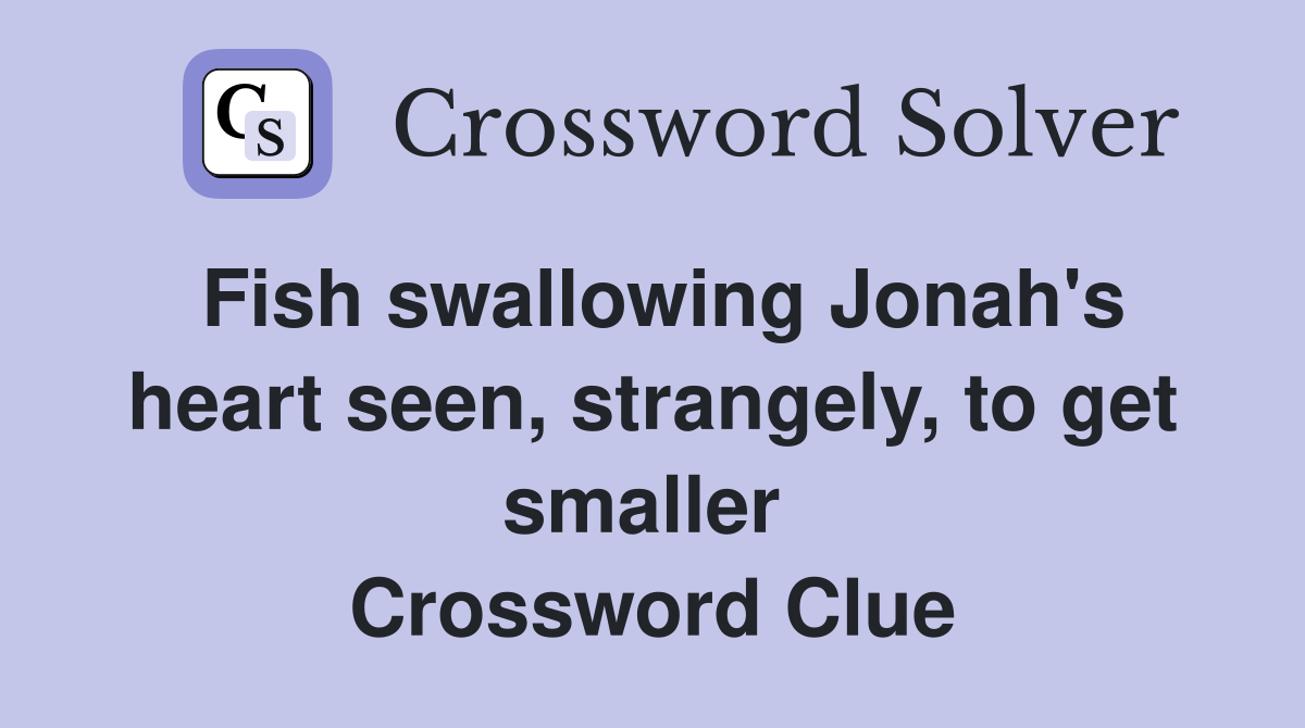 Fish swallowing Jonah's heart seen, strangely, to get smaller  Crossword Clue