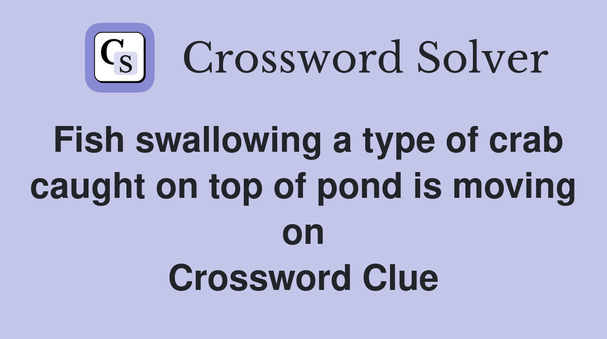 Fish swallowing a type of crab caught on top of pond is moving on Crossword Clue