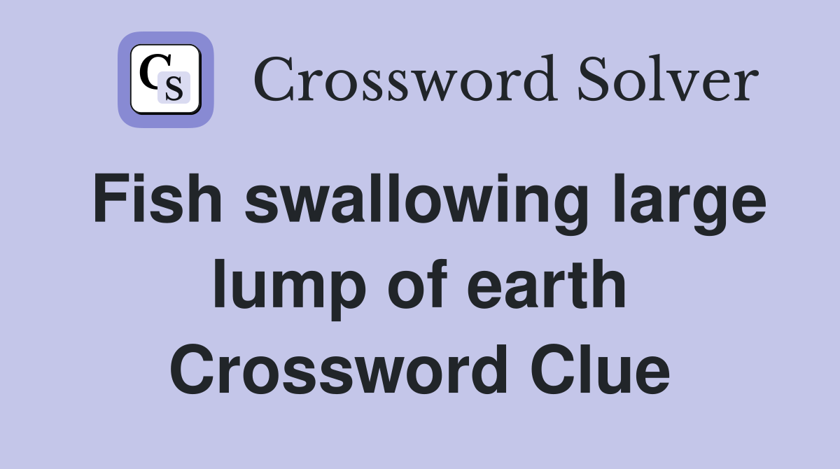 Fish swallowing large lump of earth Crossword Clue