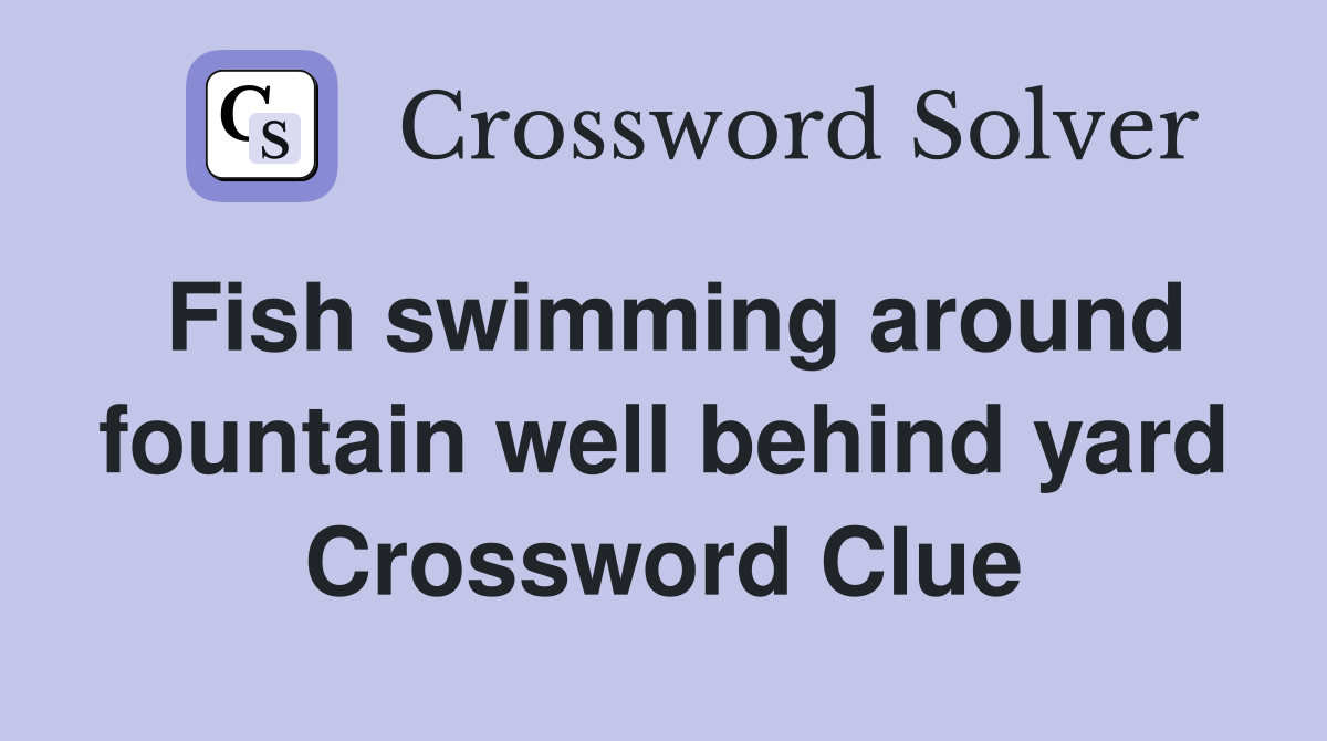 Fish swimming around fountain well behind yard Crossword Clue