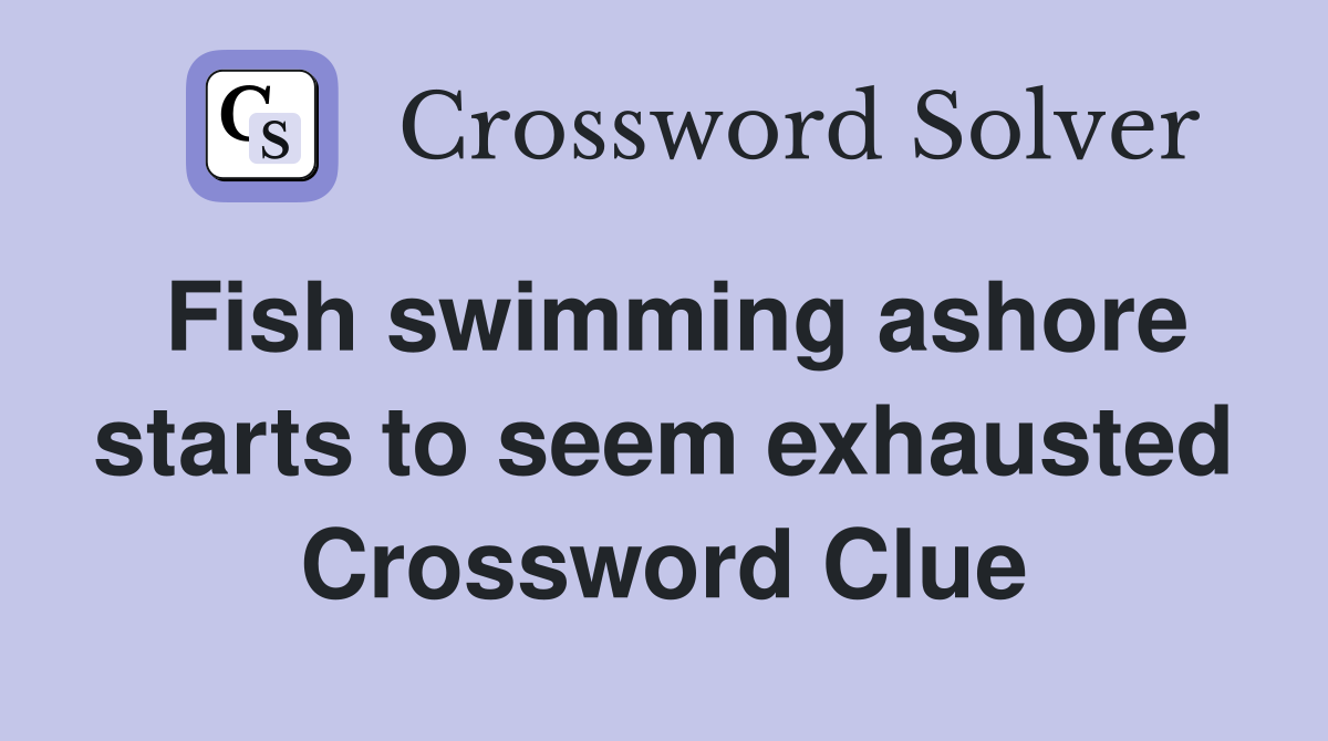 Fish swimming ashore starts to seem exhausted Crossword Clue