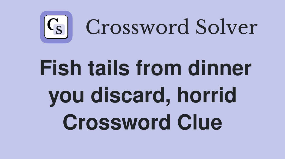Fish tails from dinner you discard, horrid Crossword Clue
