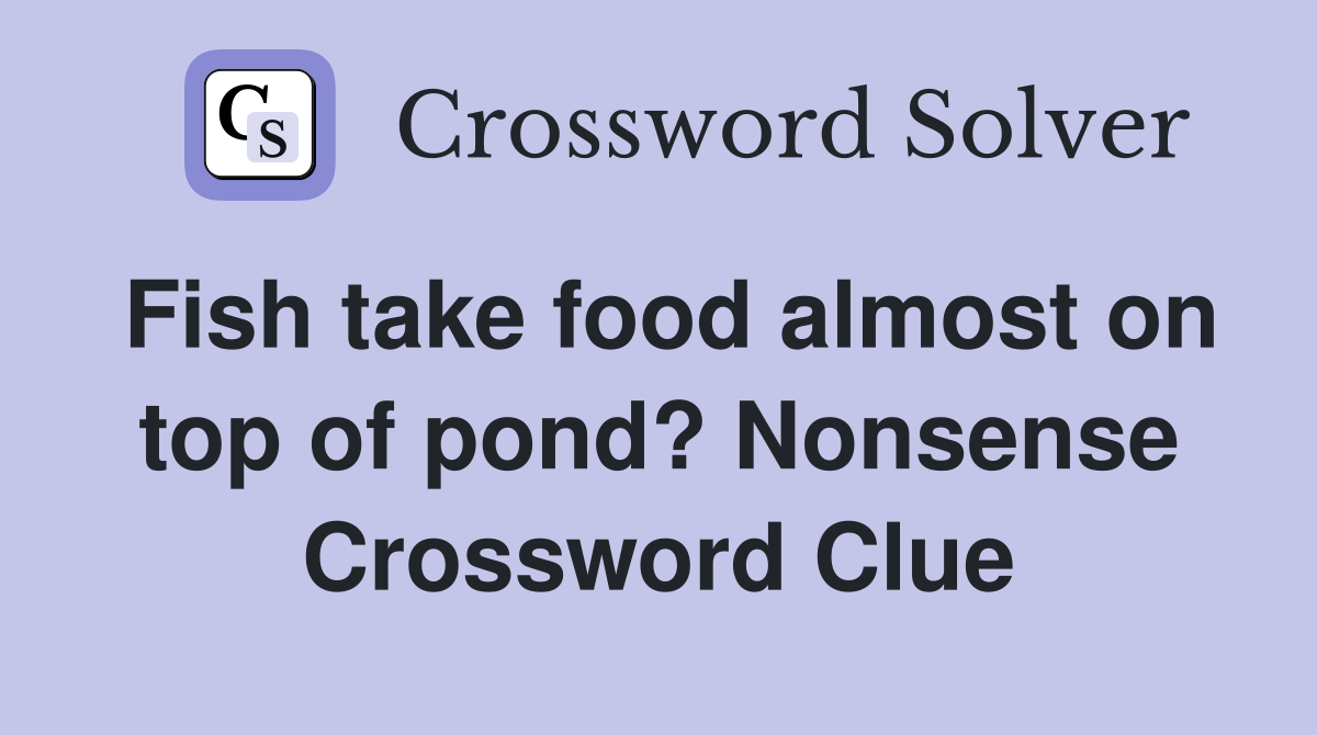 Fish take food almost on top of pond? Nonsense Crossword Clue