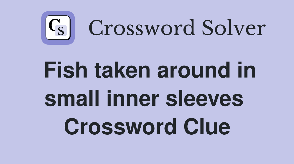Fish taken around in small inner sleeves  Crossword Clue