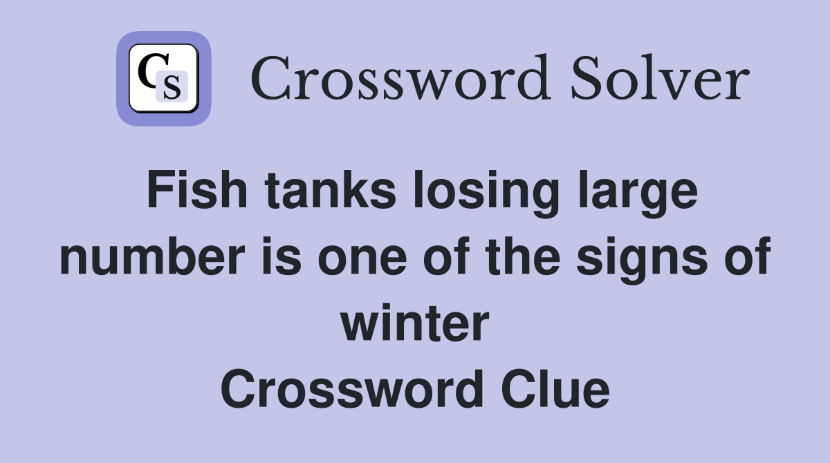 Fish tanks losing large number is one of the signs of winter Crossword Clue