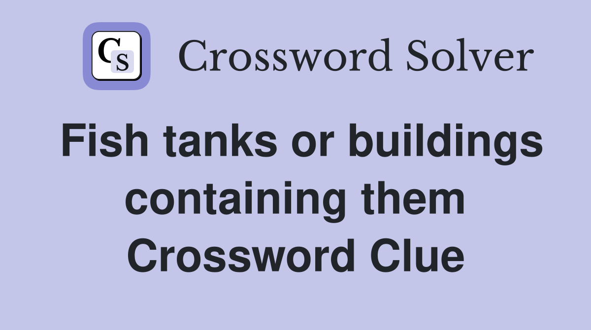 Fish tanks or buildings containing them Crossword Clue