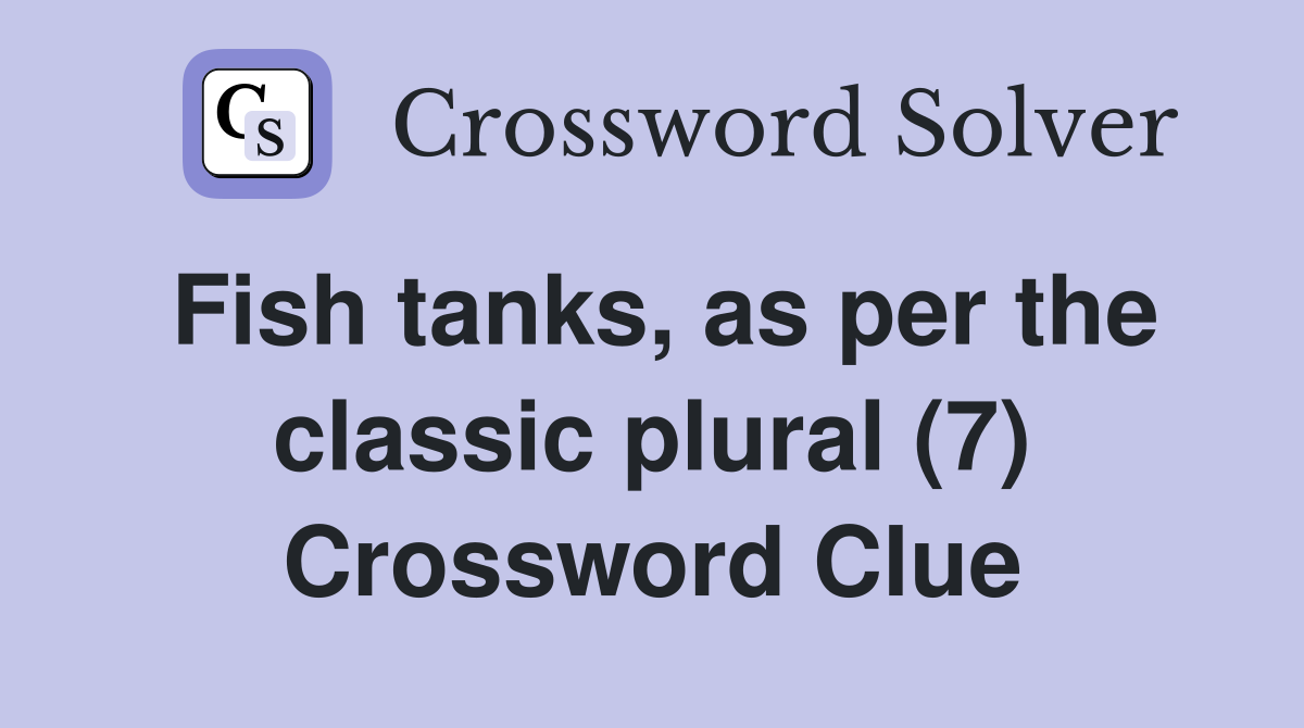 Fish tanks, as per the classic plural (7) Crossword Clue