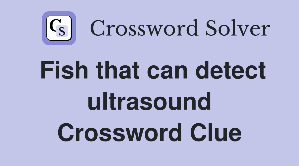 Fish that can detect ultrasound Crossword Clue