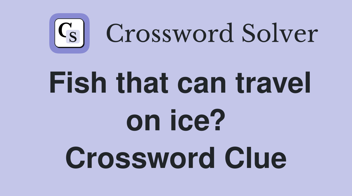Fish that can travel on ice? Crossword Clue