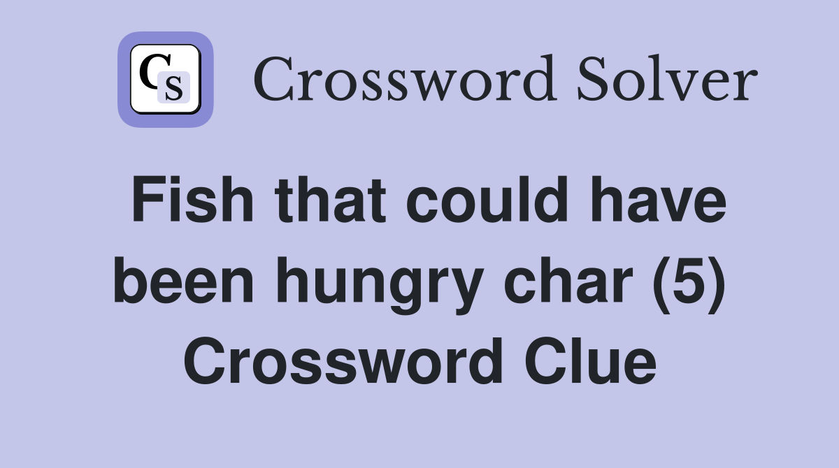 Fish that could have been hungry char (5) Crossword Clue