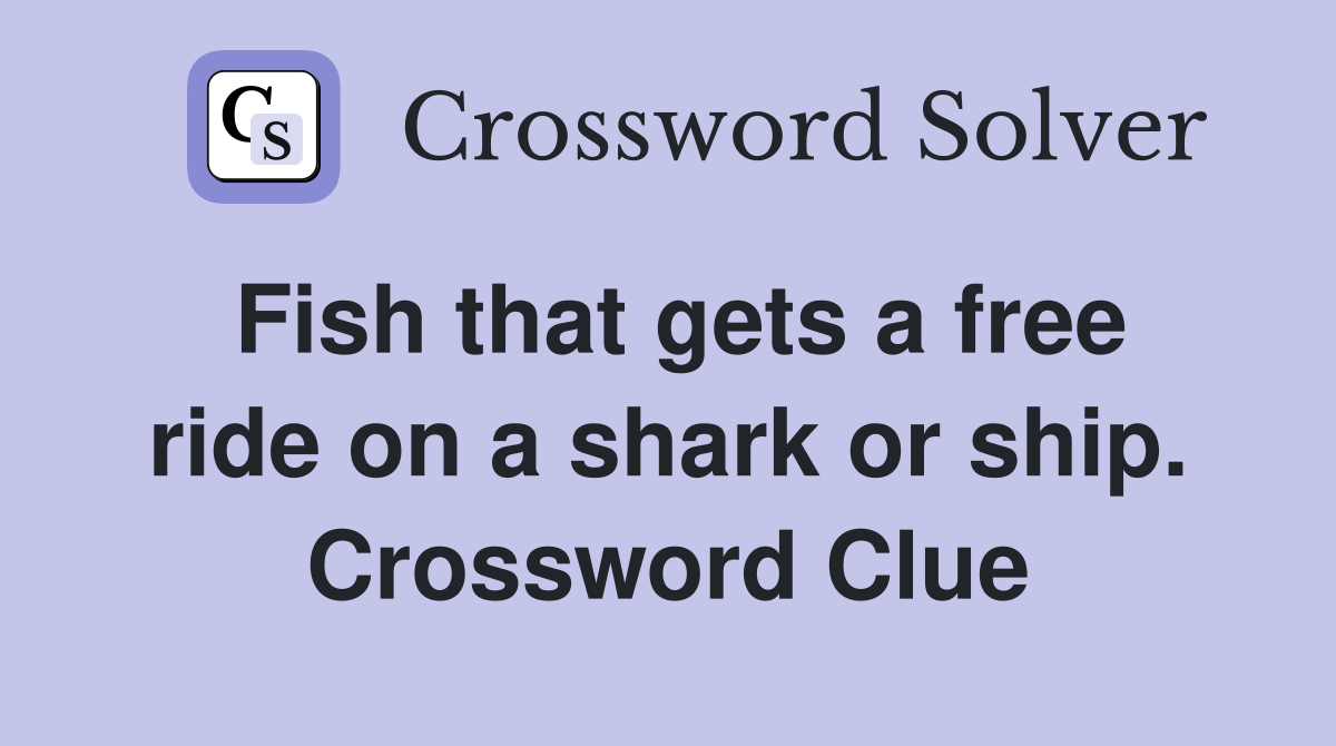 Fish that gets a free ride on a shark or ship. Crossword Clue