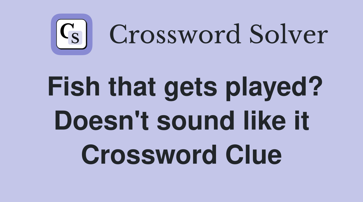 Fish that gets played? Doesn't sound like it Crossword Clue