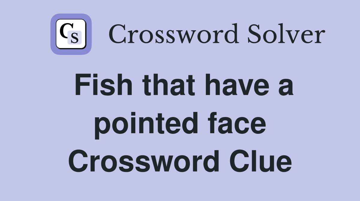 Fish that have a pointed face Crossword Clue