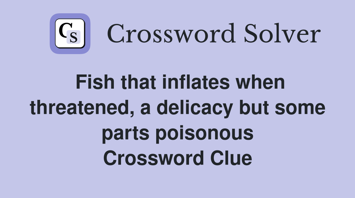 Fish that inflates when threatened, a delicacy but some parts poisonous Crossword Clue