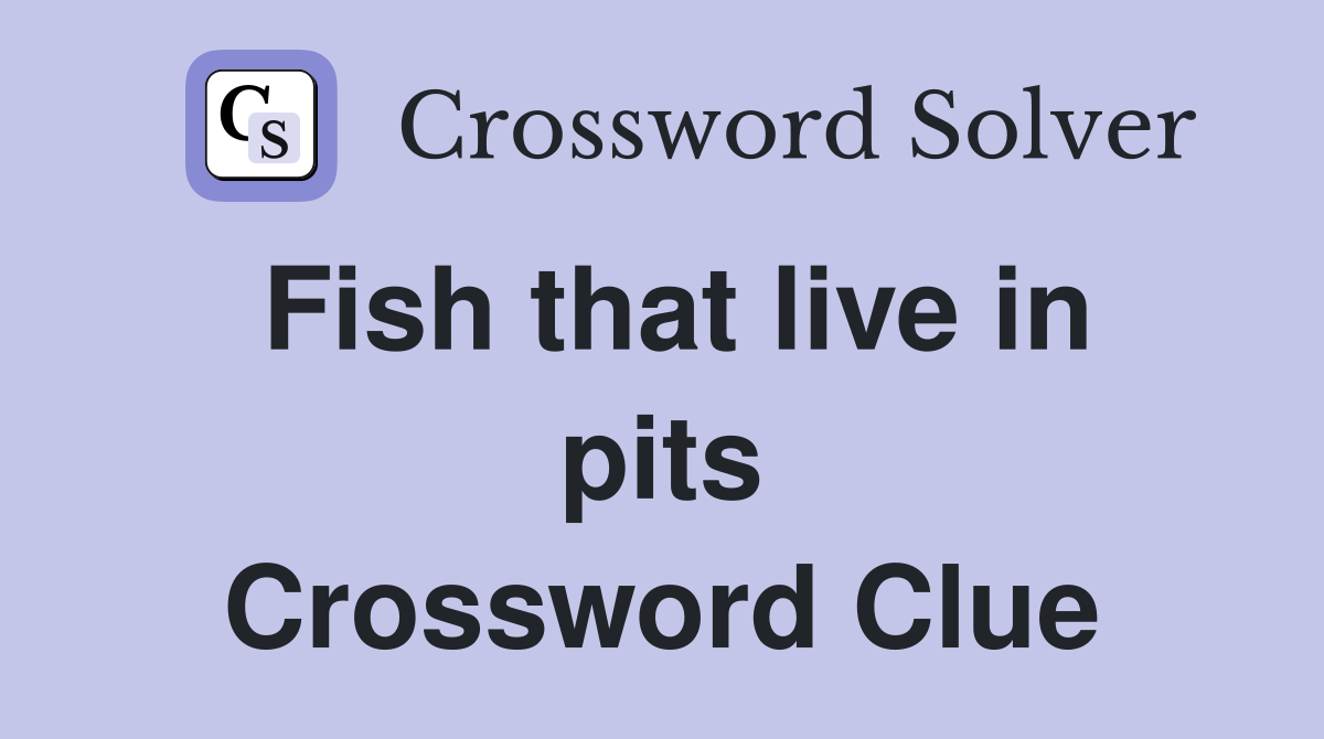 Fish that live in pits Crossword Clue