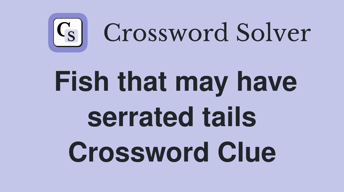 Fish that may have serrated tails Crossword Clue