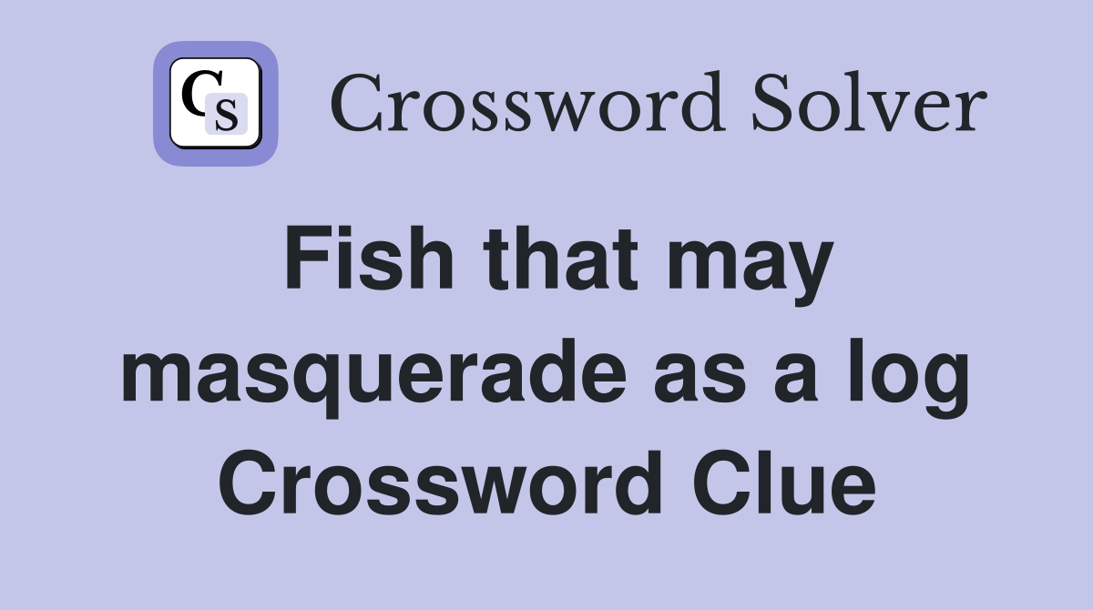 Fish that may masquerade as a log Crossword Clue