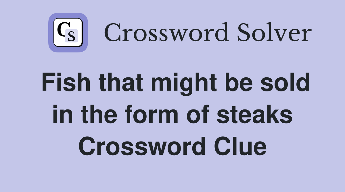 Fish that might be sold in the form of steaks Crossword Clue