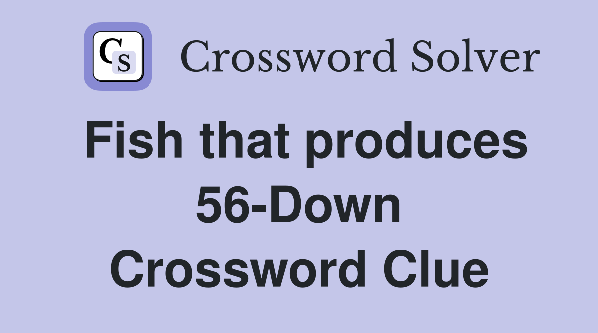 Fish that produces 56-Down Crossword Clue