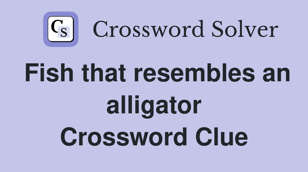 Fish that resembles an alligator Crossword Clue