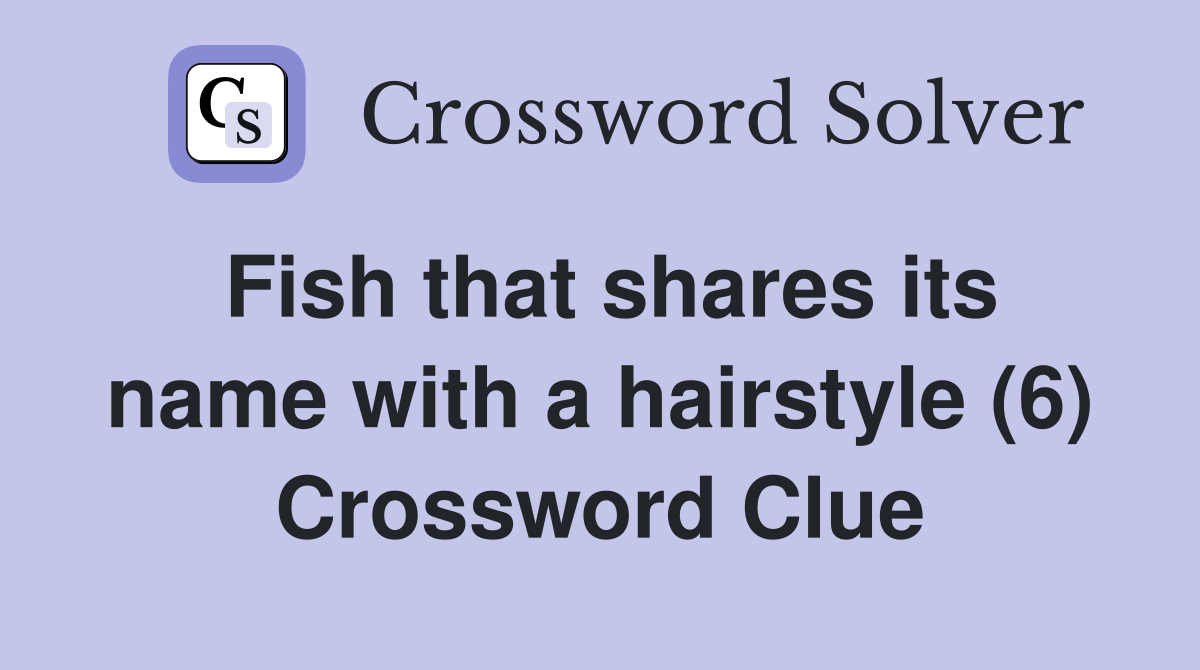 Fish that shares its name with a hairstyle (6) Crossword Clue
