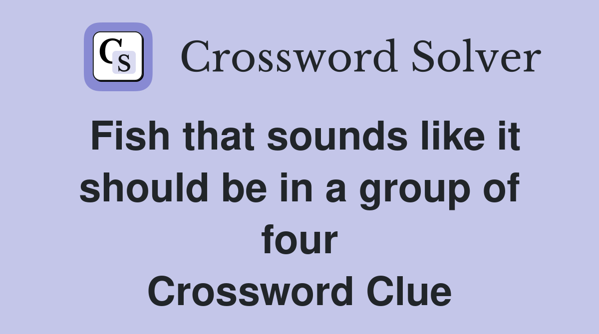 Fish that sounds like it should be in a group of four Crossword Clue