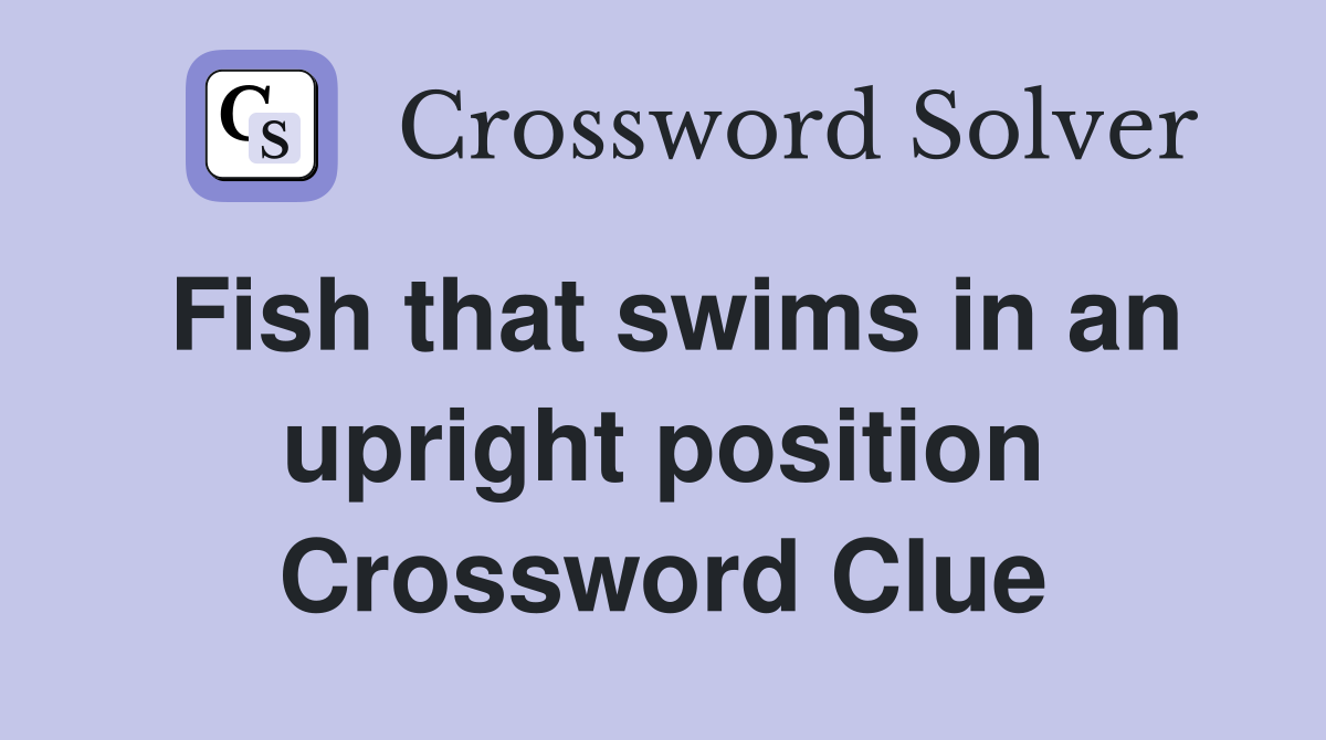 Fish that swims in an upright position Crossword Clue