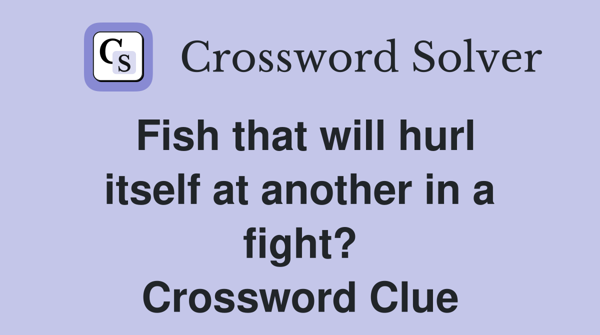 Fish that will hurl itself at another in a fight? Crossword Clue