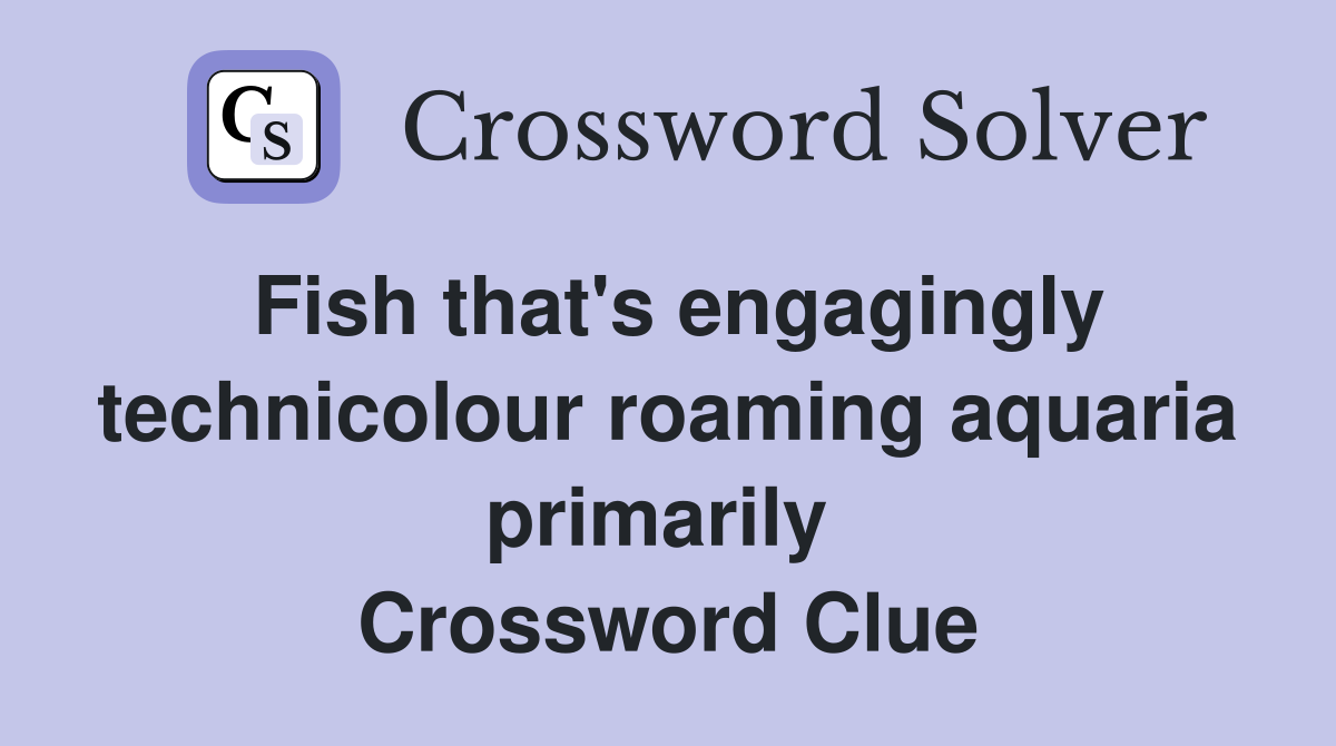 Fish that's engagingly technicolour roaming aquaria primarily  Crossword Clue