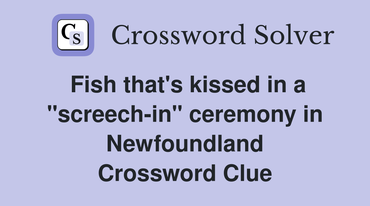 Fish that's kissed in a "screech-in" ceremony in Newfoundland Crossword Clue