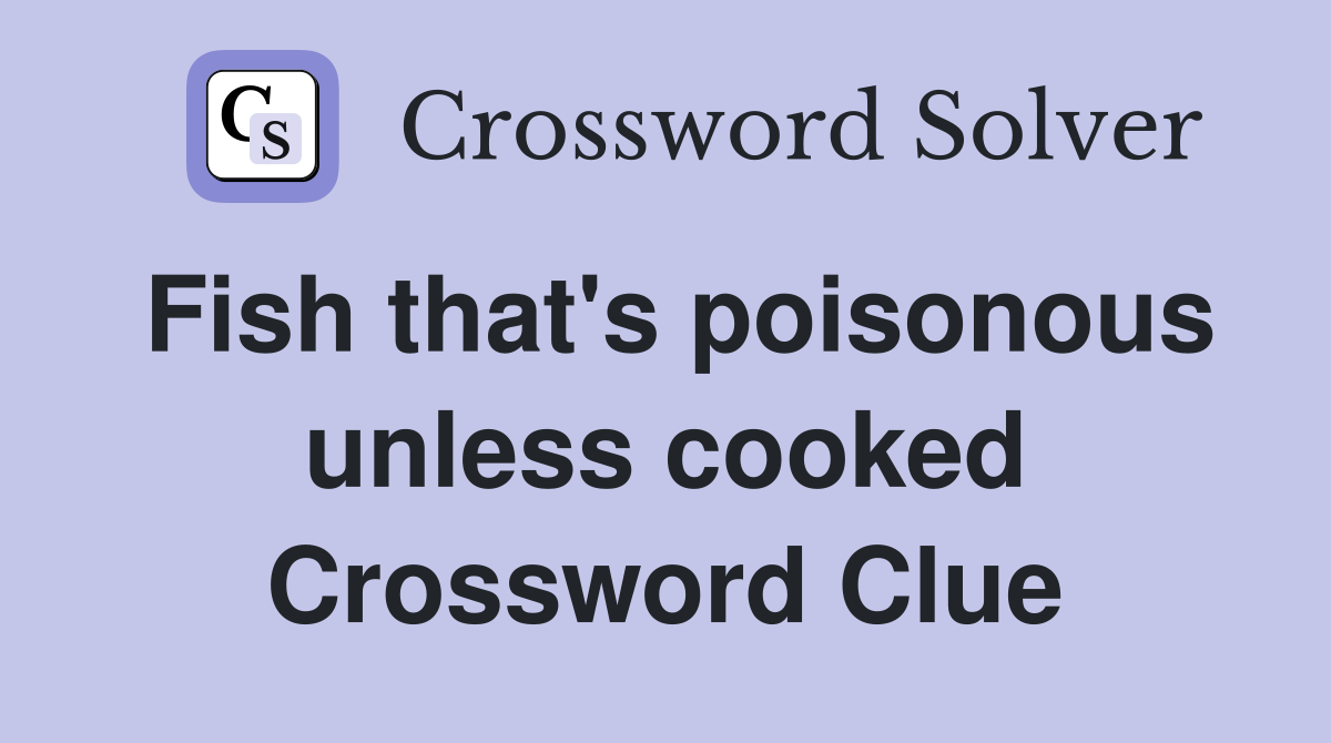 Fish that's poisonous unless cooked Crossword Clue
