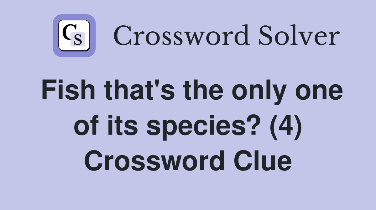 Fish that's the only one of its species? (4) Crossword Clue