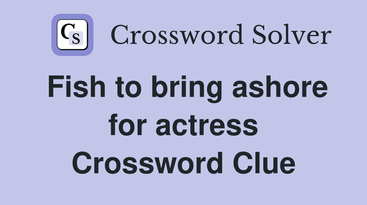 Fish to bring ashore for actress Crossword Clue