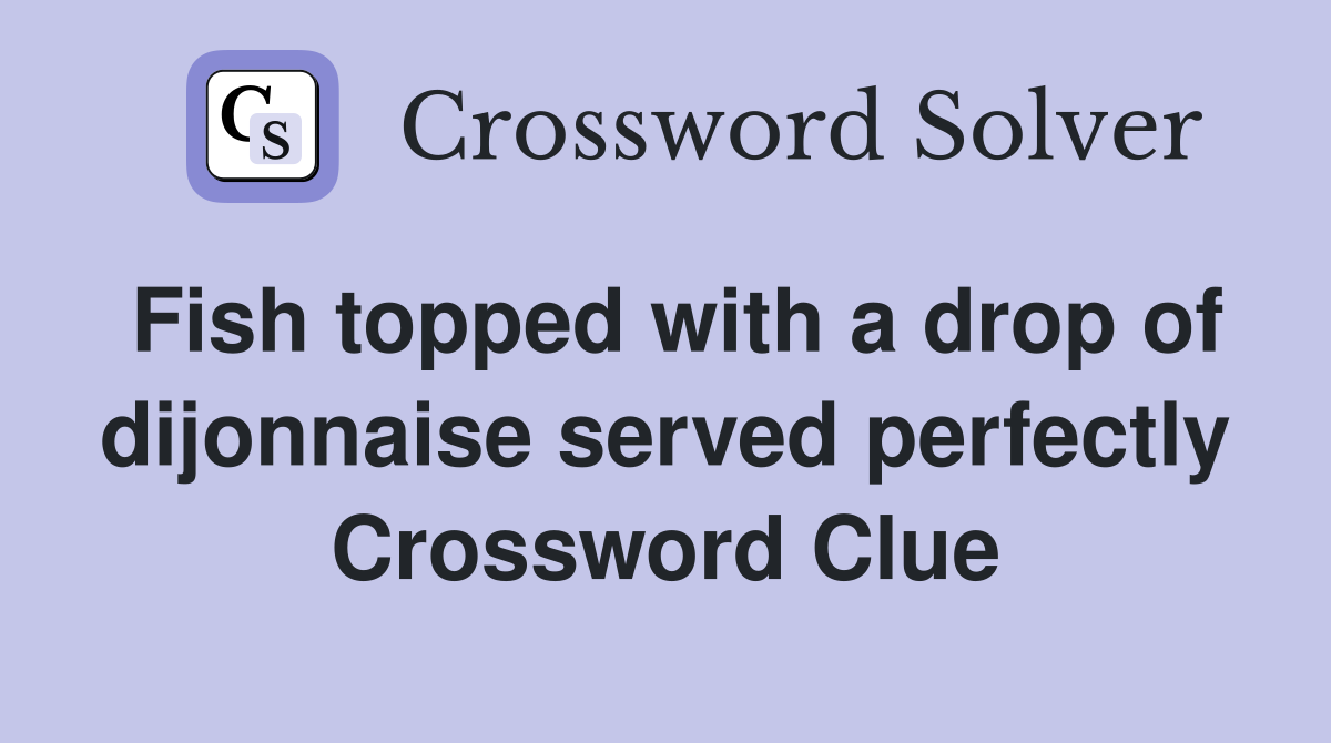 Fish topped with a drop of dijonnaise served perfectly Crossword Clue