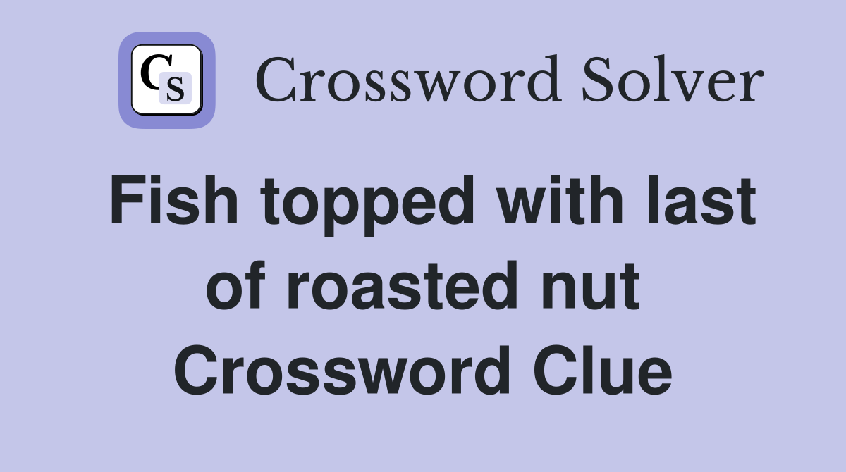 Fish topped with last of roasted nut Crossword Clue