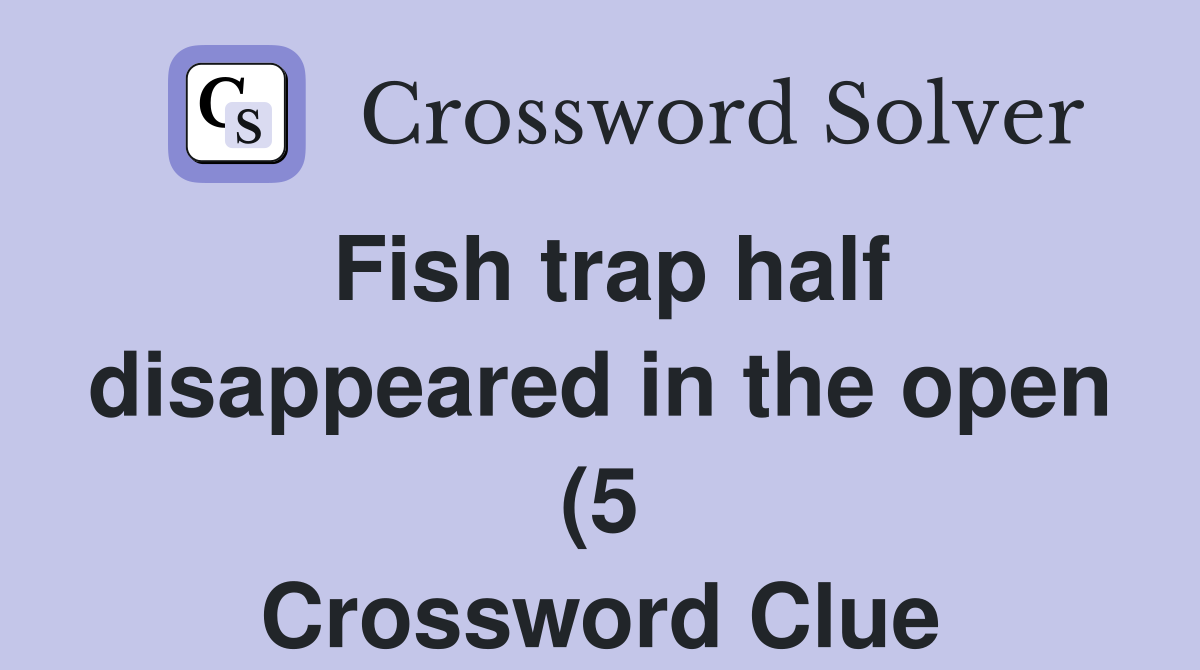 Fish trap half disappeared in the open (5) Crossword Clue Answers Fish trap half disappeared in the open (5) Crossword Clue Answers
