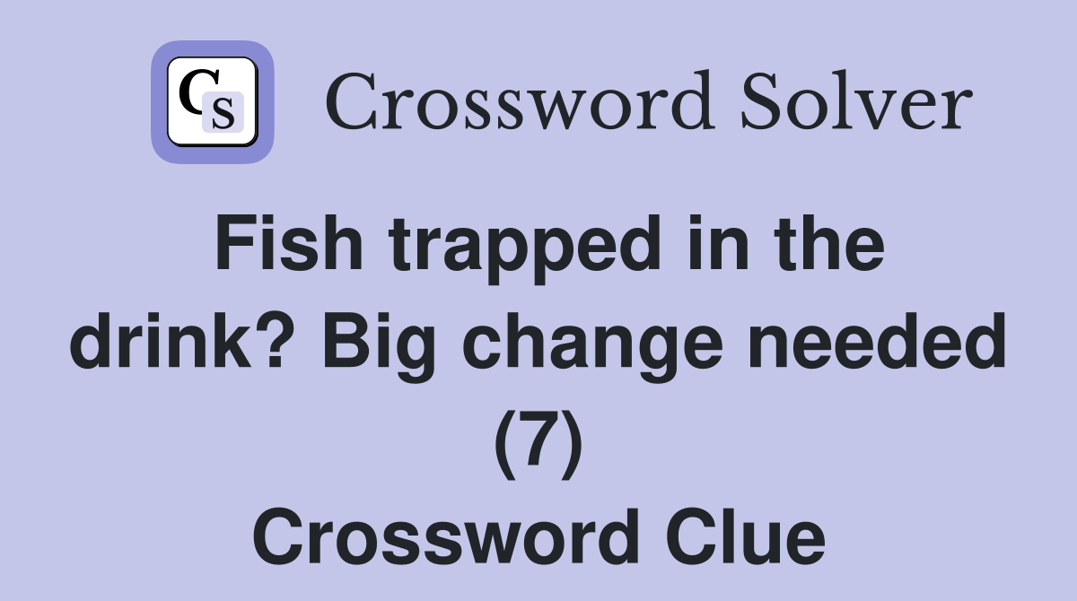 Fish trapped in the drink? Big change needed (7) Crossword Clue