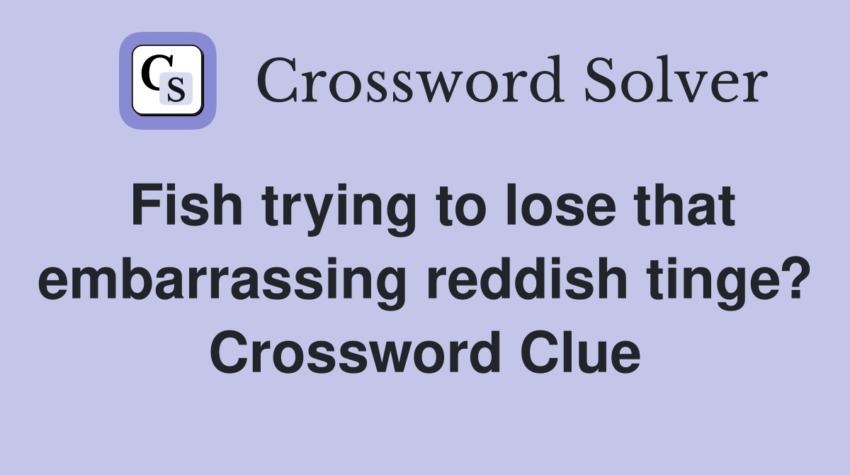 Fish trying to lose that embarrassing reddish tinge? Crossword Clue